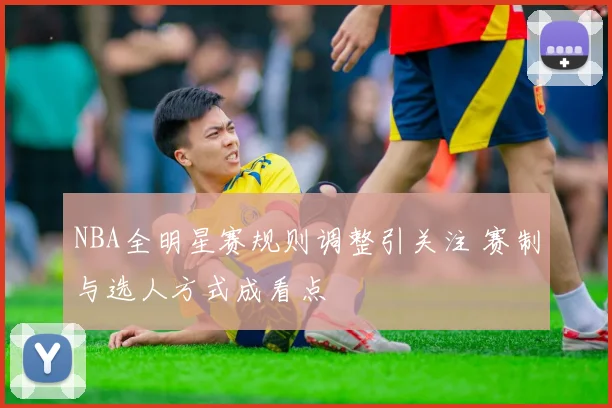 NBA全明星赛规则调整引关注 赛制与选人方式成看点
