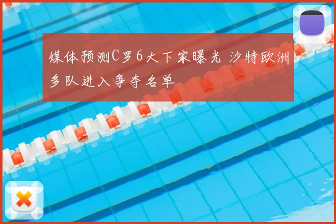 媒体预测C罗6大下家曝光 沙特欧洲多队进入争夺名单