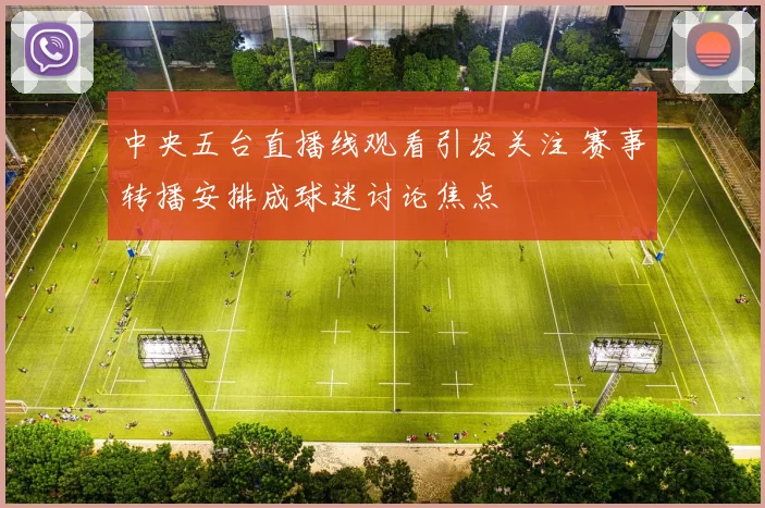 中央五台直播线观看引发关注 赛事转播安排成球迷讨论焦点