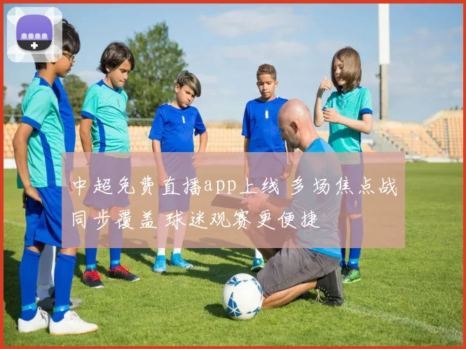 中超免费直播app上线 多场焦点战同步覆盖 球迷观赛更便捷