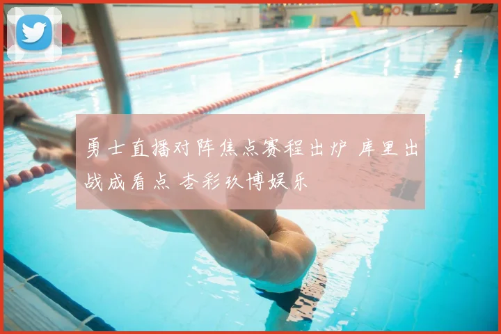 勇士直播对阵焦点赛程出炉 库里出战成看点 杏彩玖博娱乐