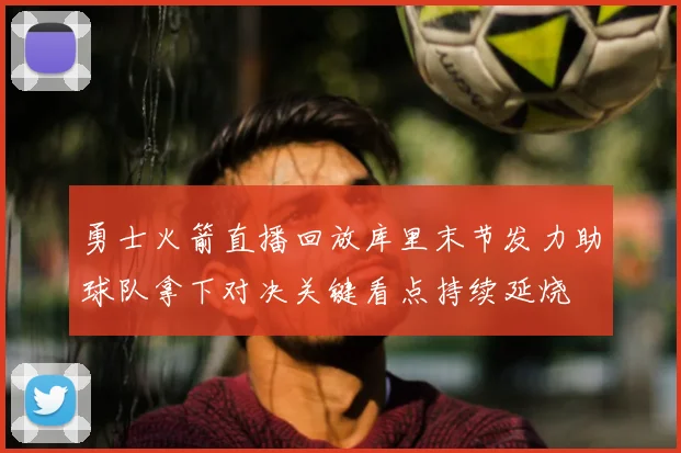 勇士火箭直播回放库里末节发力助球队拿下对决关键看点持续延烧