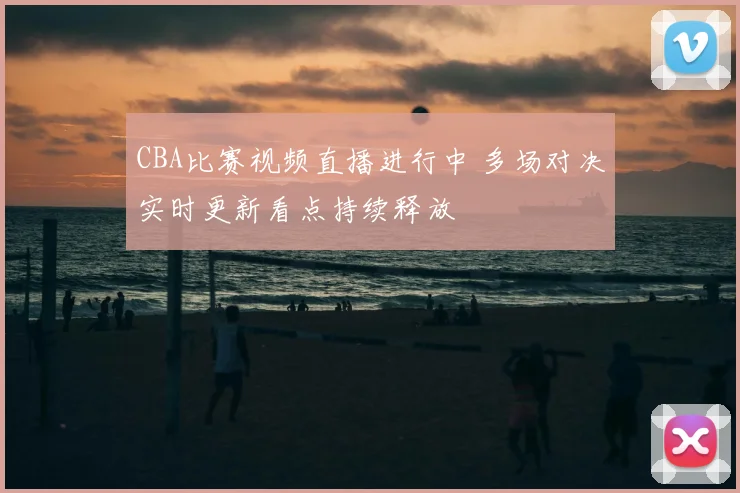 CBA比赛视频直播进行中 多场对决实时更新看点持续释放