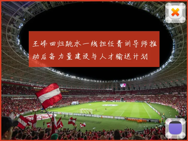 王峰回归跳水一线担任青训导师推动后备力量建设与人才输送计划