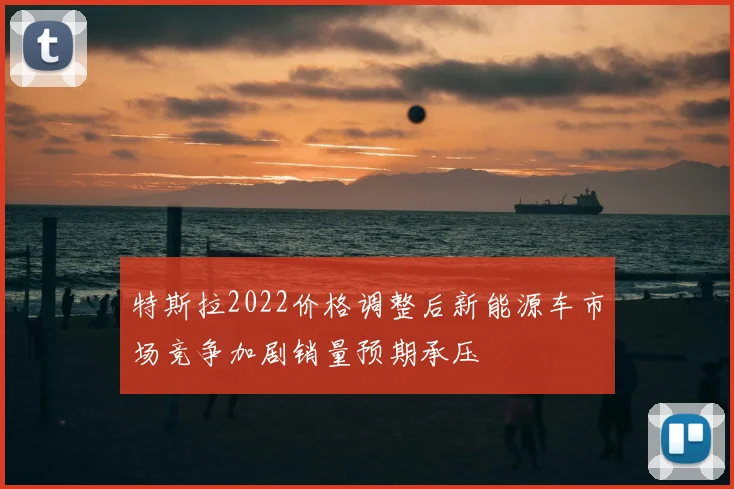 特斯拉2022价格调整后新能源车市场竞争加剧销量预期承压