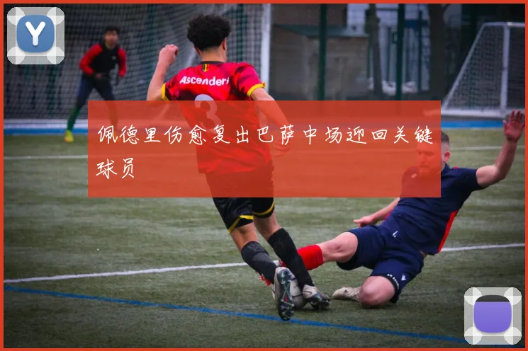 佩德里伤愈复出巴萨中场迎回关键球员