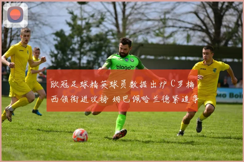 欧冠足球精英球员数据出炉 C罗梅西领衔进攻榜 姆巴佩哈兰德紧追争夺焦点