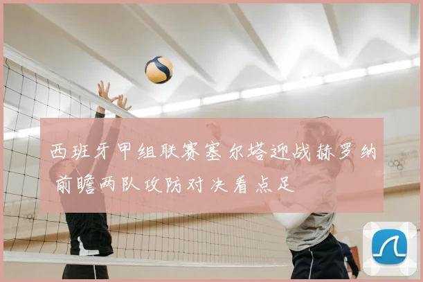 西班牙甲组联赛塞尔塔迎战赫罗纳 前瞻两队攻防对决看点足