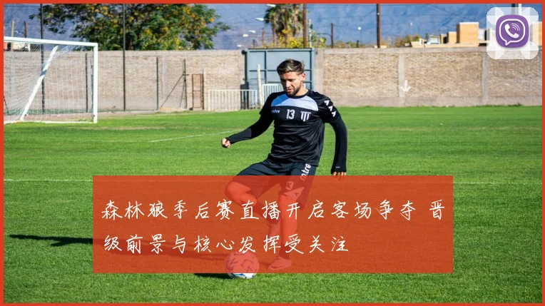 森林狼季后赛直播开启客场争夺 晋级前景与核心发挥受关注