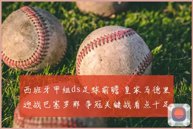 西班牙甲组ds足球前瞻 皇家马德里迎战巴塞罗那 争冠关键战看点十足