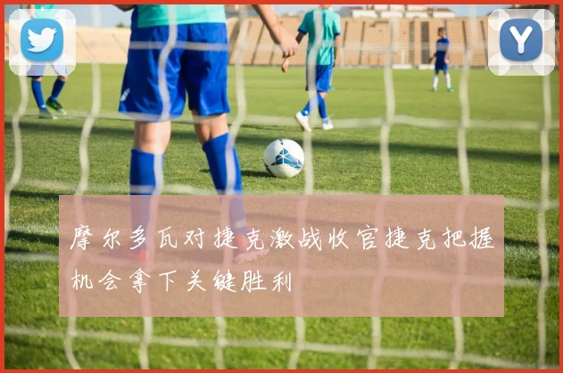 摩尔多瓦对捷克激战收官捷克把握机会拿下关键胜利