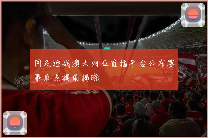 国足迎战澳大利亚直播平台公布赛事看点提前揭晓