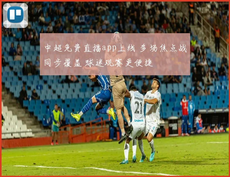 中超免费直播app上线 多场焦点战同步覆盖 球迷观赛更便捷