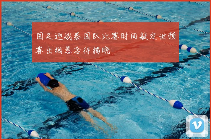 国足迎战泰国队比赛时间敲定世预赛出线悬念待揭晓
