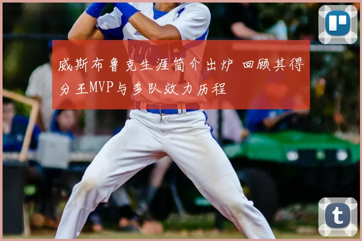 威斯布鲁克生涯简介出炉 回顾其得分王MVP与多队效力历程