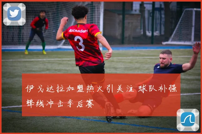 伊戈达拉加盟热火引关注 球队补强锋线冲击季后赛
