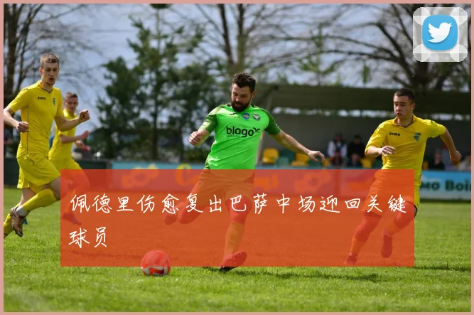 佩德里伤愈复出巴萨中场迎回关键球员