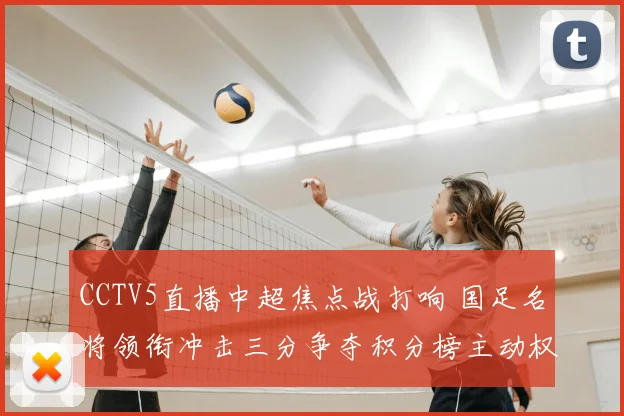 CCTV5直播中超焦点战打响 国足名将领衔冲击三分争夺积分榜主动权