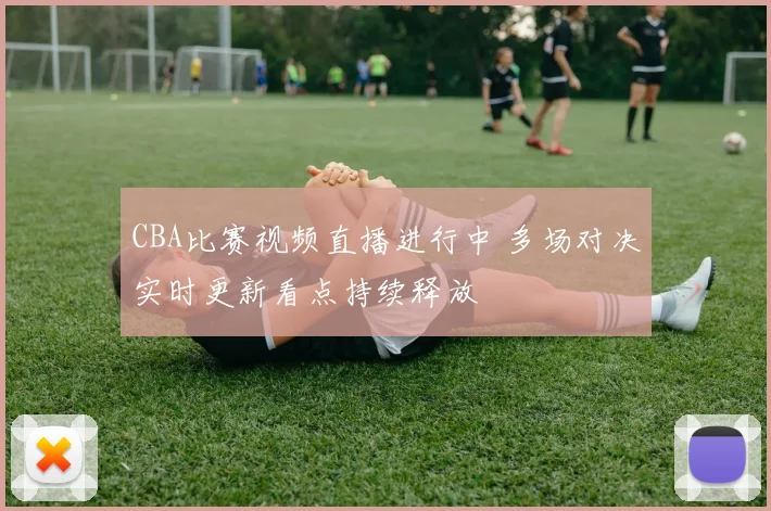 CBA比赛视频直播进行中 多场对决实时更新看点持续释放