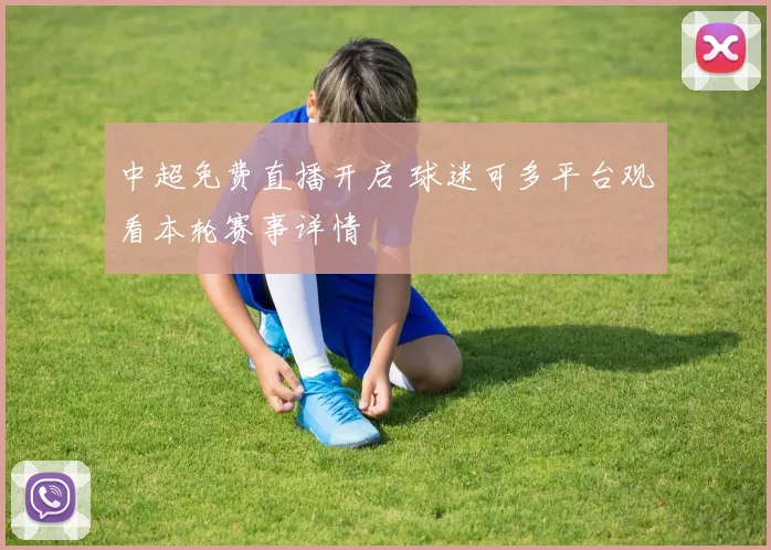 中超免费直播开启 球迷可多平台观看本轮赛事详情
