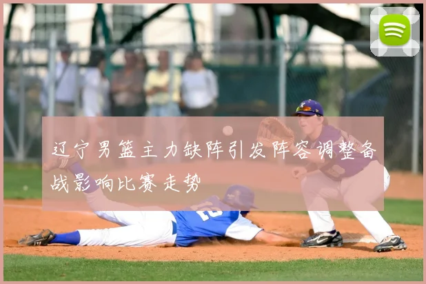 辽宁男篮主力缺阵引发阵容调整备战影响比赛走势