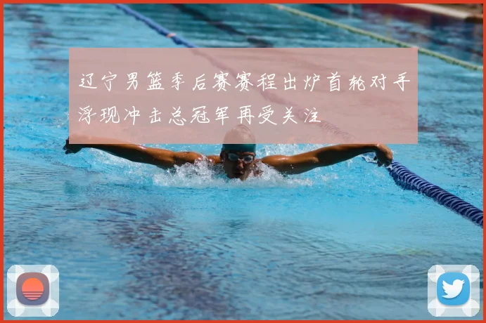 辽宁男篮季后赛赛程出炉首轮对手浮现冲击总冠军再受关注