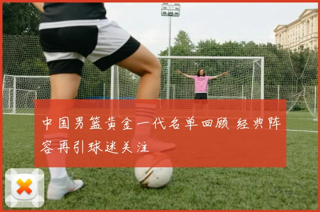 中国男篮黄金一代名单回顾 经典阵容再引球迷关注