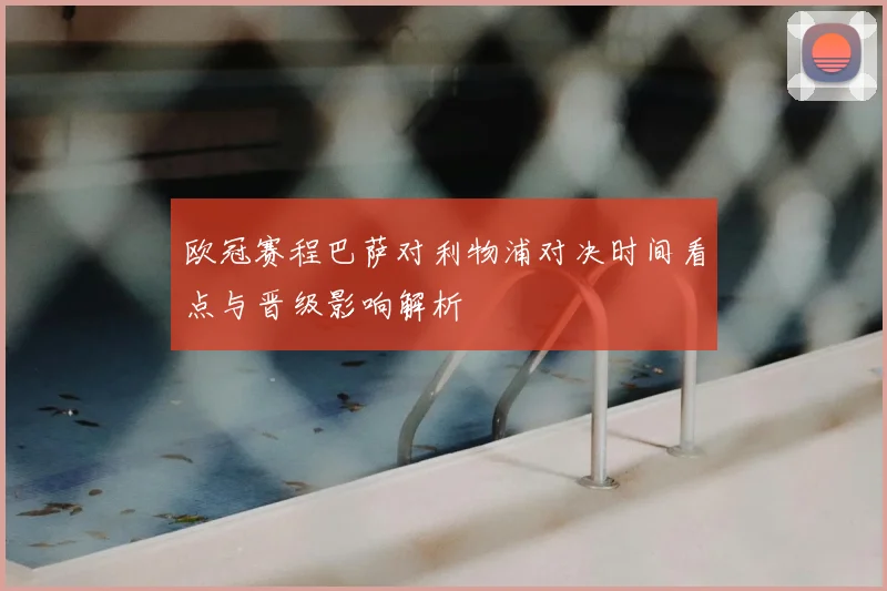 欧冠赛程巴萨对利物浦对决时间看点与晋级影响解析