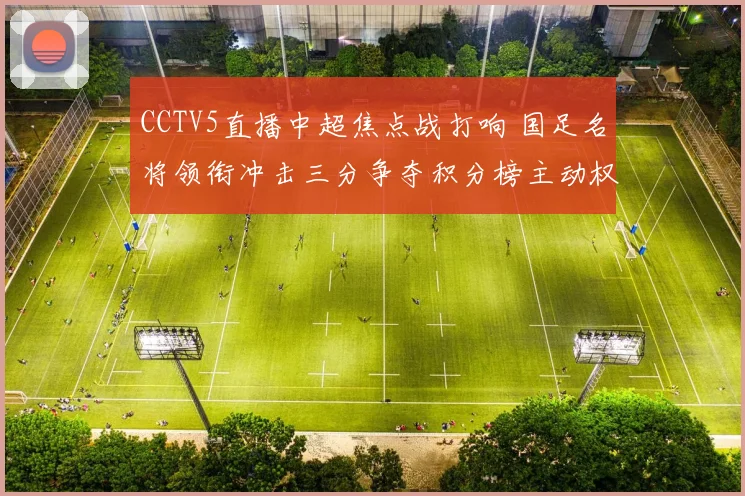 CCTV5直播中超焦点战打响 国足名将领衔冲击三分争夺积分榜主动权