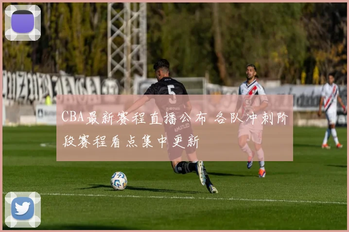 CBA最新赛程直播公布 各队冲刺阶段赛程看点集中更新