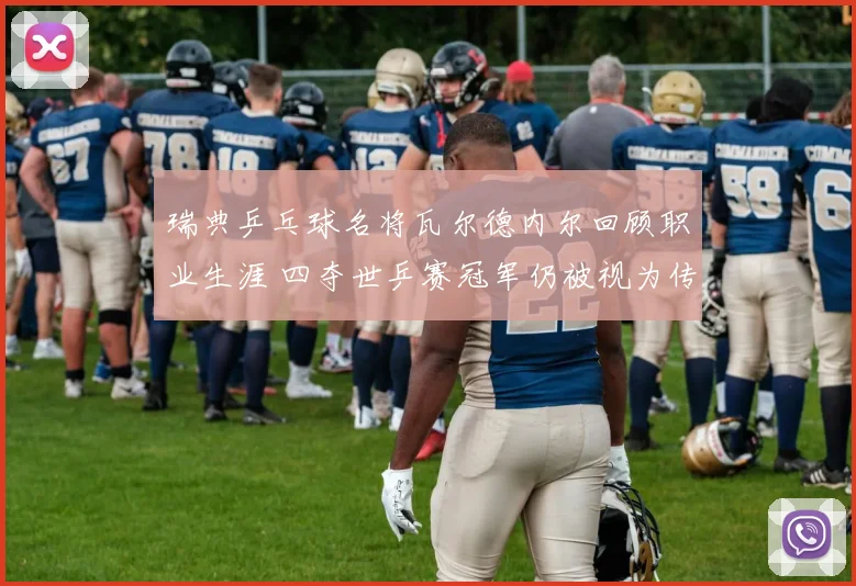 瑞典乒乓球名将瓦尔德内尔回顾职业生涯 四夺世乒赛冠军仍被视为传奇