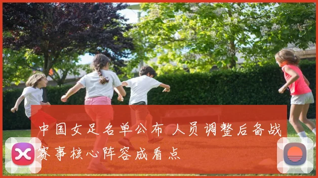 中国女足名单公布 人员调整后备战赛事核心阵容成看点