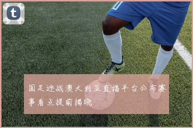 国足迎战澳大利亚直播平台公布赛事看点提前揭晓