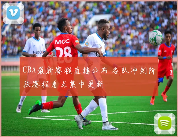 CBA最新赛程直播公布 各队冲刺阶段赛程看点集中更新