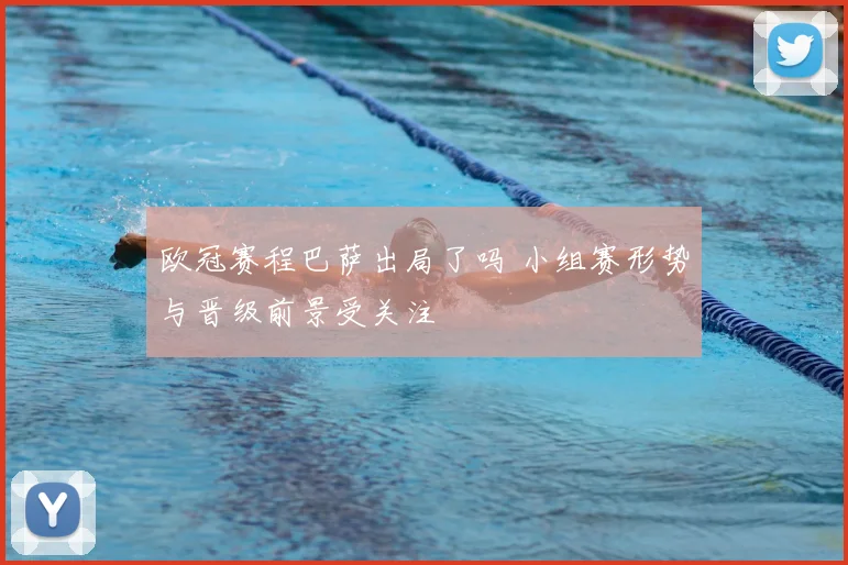 欧冠赛程巴萨出局了吗 小组赛形势与晋级前景受关注