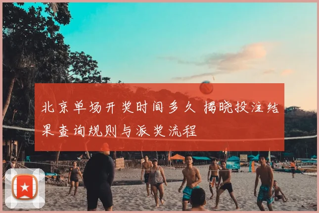 北京单场开奖时间多久 揭晓投注结果查询规则与派奖流程