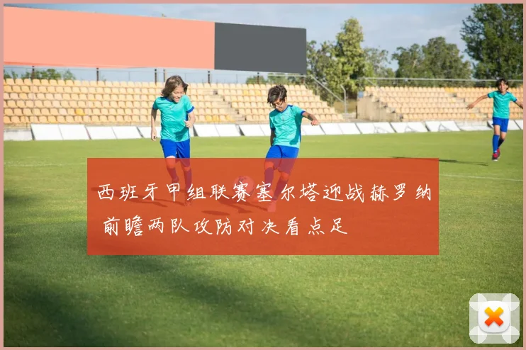 西班牙甲组联赛塞尔塔迎战赫罗纳 前瞻两队攻防对决看点足