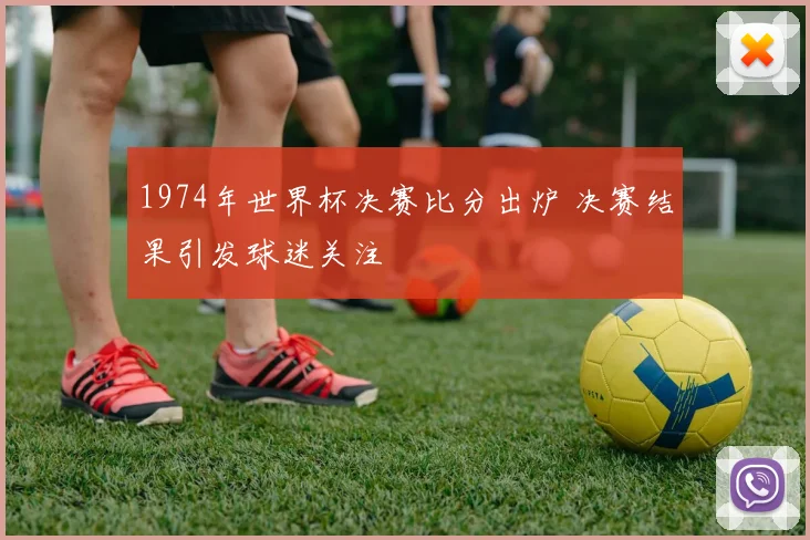 1974年世界杯决赛比分出炉 决赛结果引发球迷关注