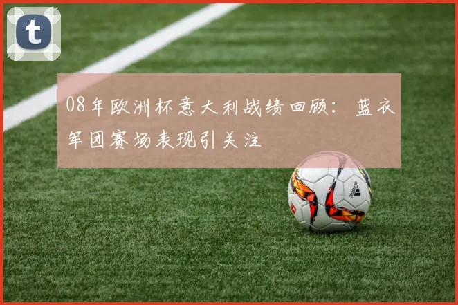 08年欧洲杯意大利战绩回顾：蓝衣军团赛场表现引关注