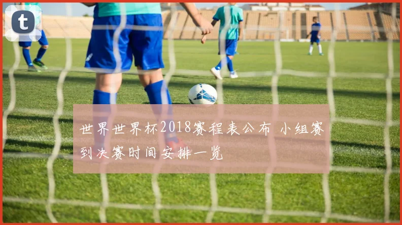 世界世界杯2018赛程表公布 小组赛到决赛时间安排一览
