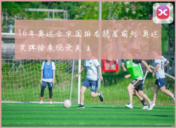 16年奥运会中国排名稳居前列 奥运奖牌榜表现受关注
