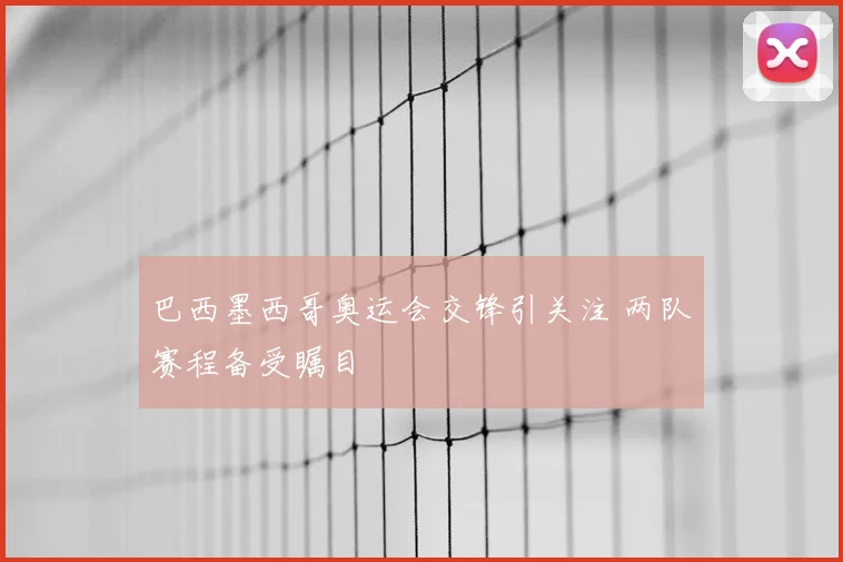 巴西墨西哥奥运会交锋引关注 两队赛程备受瞩目