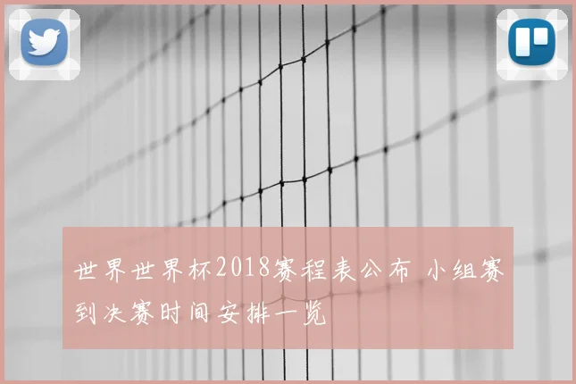 世界世界杯2018赛程表公布 小组赛到决赛时间安排一览