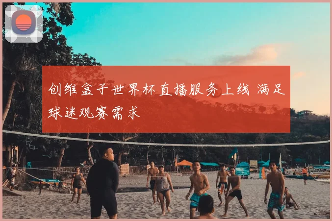 创维盒子世界杯直播服务上线 满足球迷观赛需求