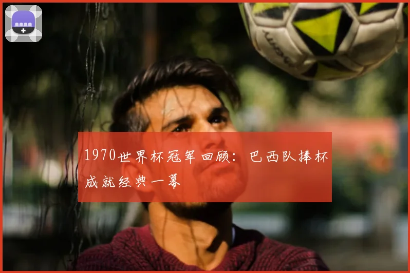 1970世界杯冠军回顾：巴西队捧杯成就经典一幕